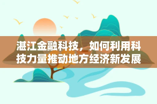 湛江金融科技，如何利用科技力量推动地方经济新发展？