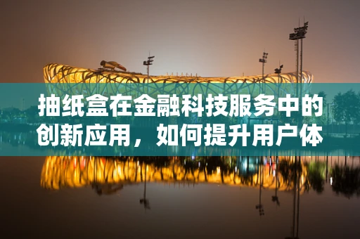 抽纸盒在金融科技服务中的创新应用，如何提升用户体验与风险管理？