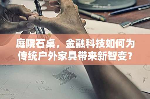 庭院石桌，金融科技如何为传统户外家具带来新智变？