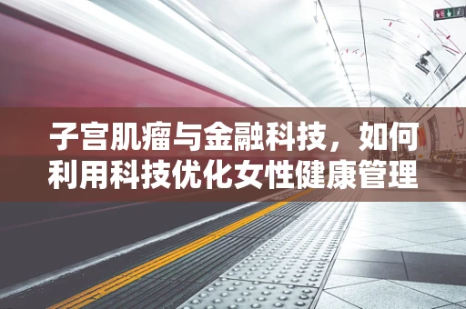 子宫肌瘤与金融科技，如何利用科技优化女性健康管理？