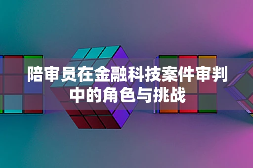 陪审员在金融科技案件审判中的角色与挑战