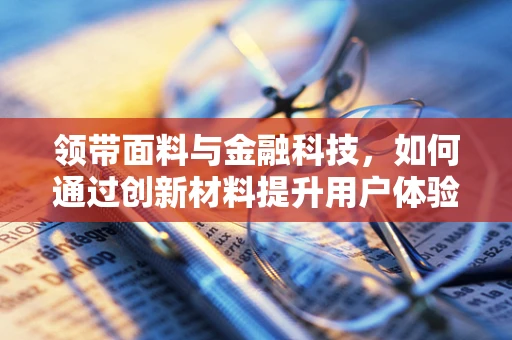 领带面料与金融科技，如何通过创新材料提升用户体验？
