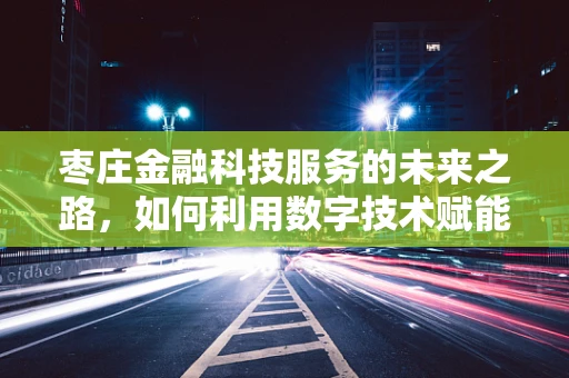 枣庄金融科技服务的未来之路，如何利用数字技术赋能地方经济？