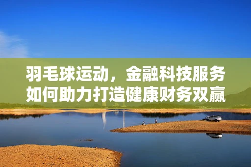 羽毛球运动，金融科技服务如何助力打造健康财务双赢局面？