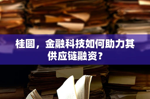 桂圆，金融科技如何助力其供应链融资？
