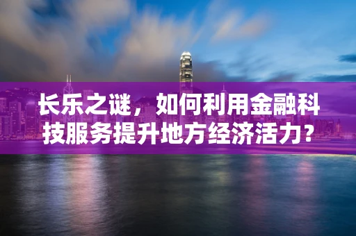 长乐之谜，如何利用金融科技服务提升地方经济活力？