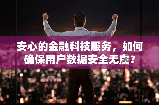 安心的金融科技服务，如何确保用户数据安全无虞？