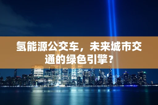 氢能源公交车，未来城市交通的绿色引擎？