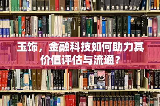 玉饰，金融科技如何助力其价值评估与流通？
