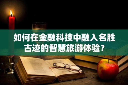 如何在金融科技中融入名胜古迹的智慧旅游体验？