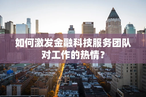 如何激发金融科技服务团队对工作的热情？