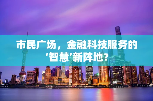 市民广场，金融科技服务的‘智慧’新阵地？