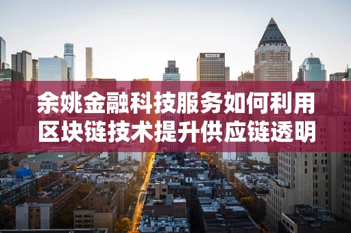 余姚金融科技服务如何利用区块链技术提升供应链透明度？