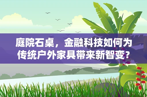 庭院石桌，金融科技如何为传统户外家具带来新智变？