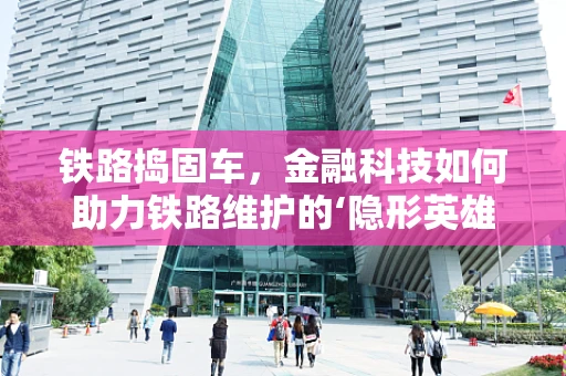 铁路捣固车，金融科技如何助力铁路维护的‘隐形英雄’？