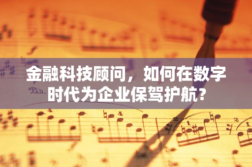 金融科技顾问，如何在数字时代为企业保驾护航？