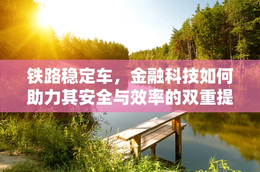 铁路稳定车，金融科技如何助力其安全与效率的双重提升？
