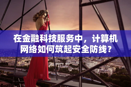 在金融科技服务中，计算机网络如何筑起安全防线？