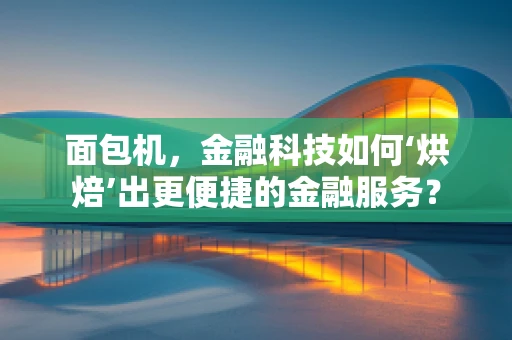 面包机，金融科技如何‘烘焙’出更便捷的金融服务？