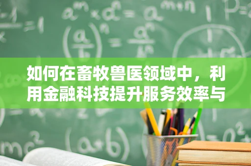 如何在畜牧兽医领域中，利用金融科技提升服务效率与资金管理？