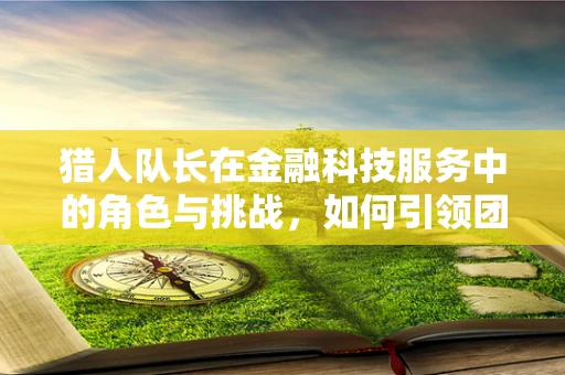 猎人队长在金融科技服务中的角色与挑战，如何引领团队穿越数字迷雾？