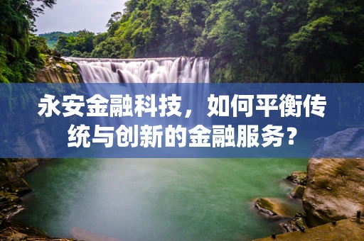 永安金融科技，如何平衡传统与创新的金融服务？