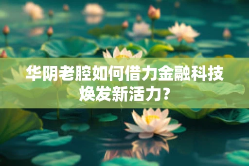 华阴老腔如何借力金融科技焕发新活力？