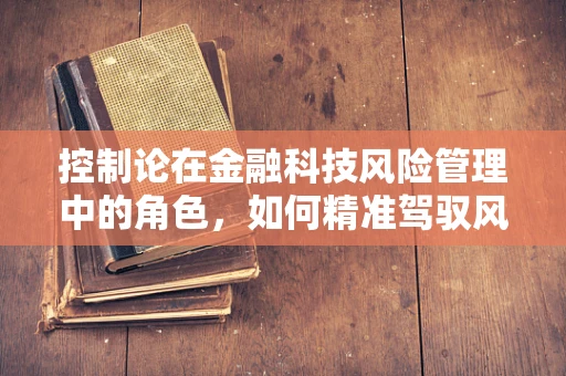 控制论在金融科技风险管理中的角色，如何精准驾驭风险之舵？