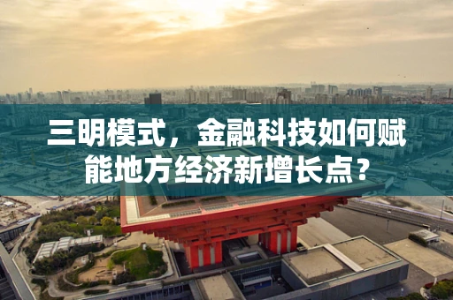 三明模式，金融科技如何赋能地方经济新增长点？