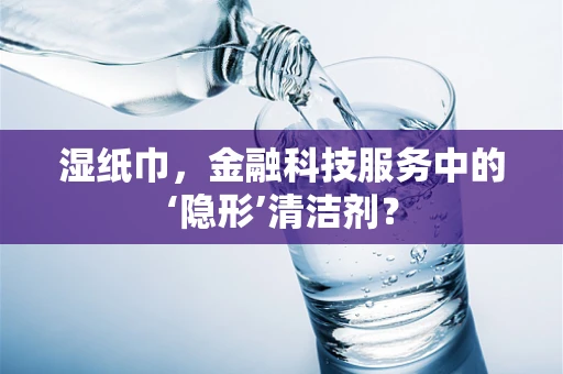 湿纸巾，金融科技服务中的‘隐形’清洁剂？