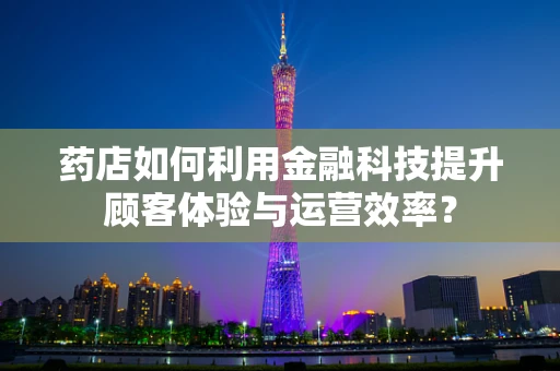 药店如何利用金融科技提升顾客体验与运营效率？