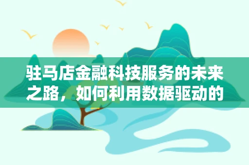 驻马店金融科技服务的未来之路，如何利用数据驱动的解决方案？