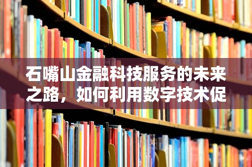 石嘴山金融科技服务的未来之路，如何利用数字技术促进地方经济转型？