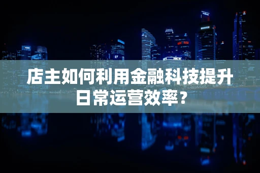 店主如何利用金融科技提升日常运营效率？