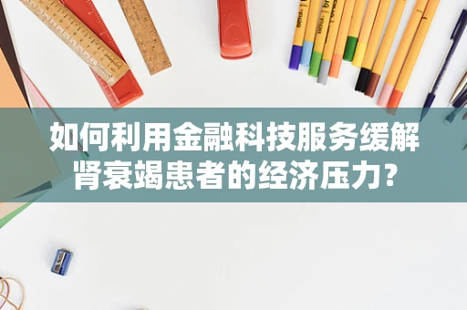 如何利用金融科技服务缓解肾衰竭患者的经济压力？