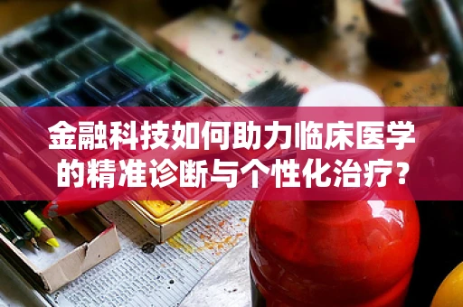 金融科技如何助力临床医学的精准诊断与个性化治疗？