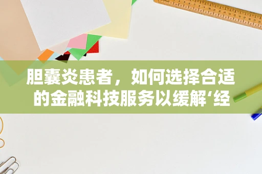 胆囊炎患者，如何选择合适的金融科技服务以缓解‘经济之痛’？