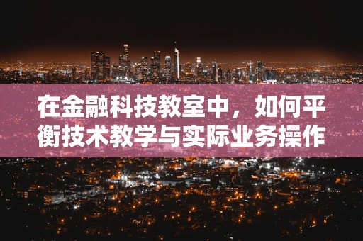 在金融科技教室中，如何平衡技术教学与实际业务操作？
