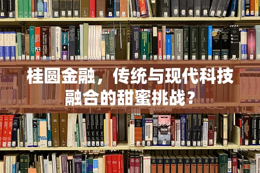 桂圆金融，传统与现代科技融合的甜蜜挑战？