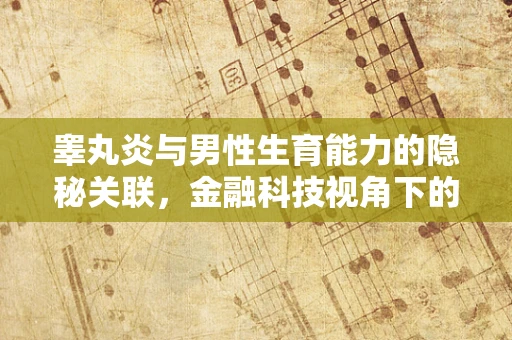 睾丸炎与男性生育能力的隐秘关联，金融科技视角下的健康风险评估新视角