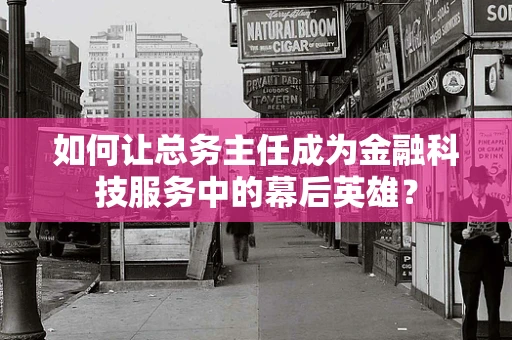 如何让总务主任成为金融科技服务中的幕后英雄？
