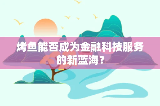 烤鱼能否成为金融科技服务的新蓝海？
