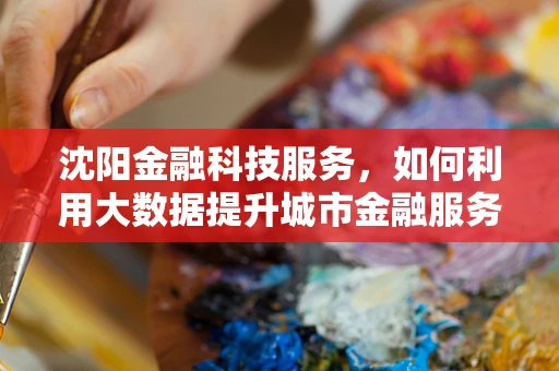 沈阳金融科技服务，如何利用大数据提升城市金融服务效率？