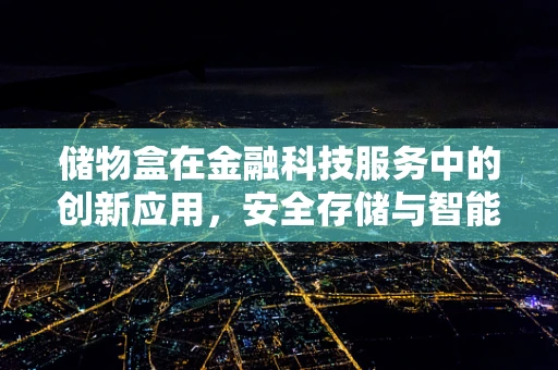 储物盒在金融科技服务中的创新应用，安全存储与智能理财的完美结合？