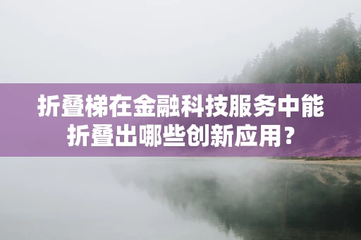折叠梯在金融科技服务中能折叠出哪些创新应用？