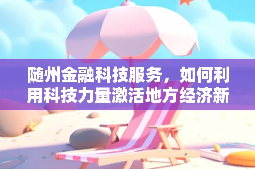 随州金融科技服务，如何利用科技力量激活地方经济新引擎？