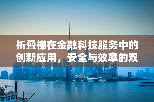 折叠梯在金融科技服务中的创新应用，安全与效率的双重挑战？