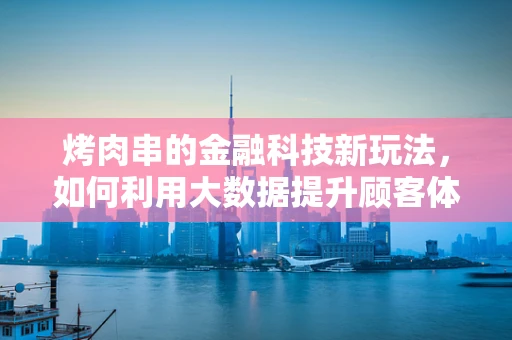 烤肉串的金融科技新玩法，如何利用大数据提升顾客体验？