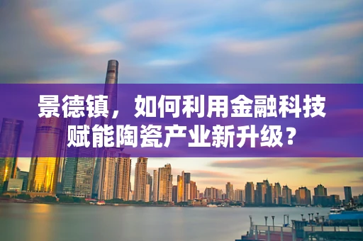 景德镇，如何利用金融科技赋能陶瓷产业新升级？
