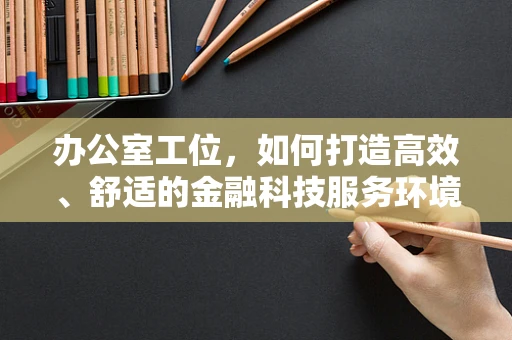 办公室工位，如何打造高效、舒适的金融科技服务环境？
